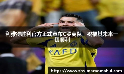 利雅得胜利官方正式宣布C罗离队，祝福其未来一切顺利