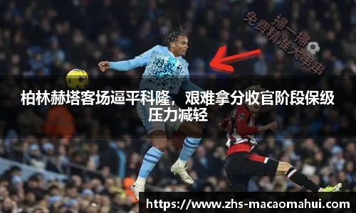 柏林赫塔客场逼平科隆，艰难拿分收官阶段保级压力减轻