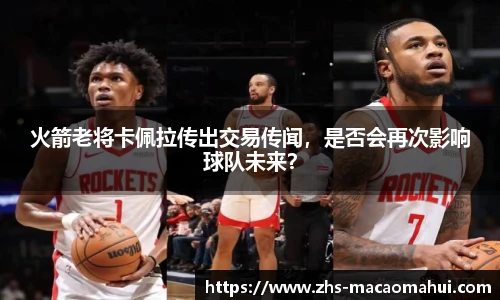 火箭老将卡佩拉传出交易传闻，是否会再次影响球队未来？