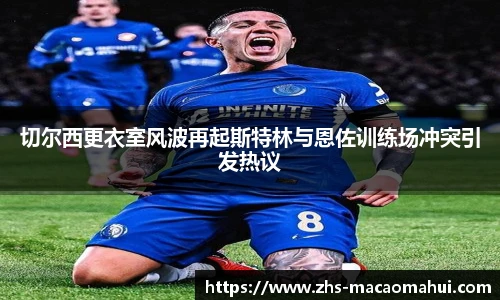 切尔西更衣室风波再起斯特林与恩佐训练场冲突引发热议